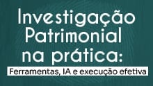 Investigação Patrimonial na prática: Ferramentas, IA e execução efetiva